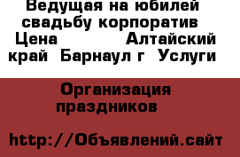 Ведущая на юбилей, свадьбу,корпоратив › Цена ­ 1 000 - Алтайский край, Барнаул г. Услуги » Организация праздников   